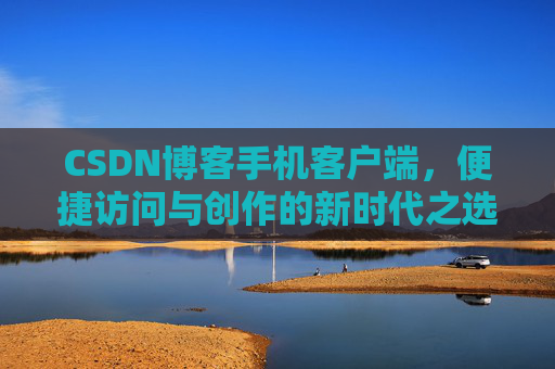 CSDN博客手机客户端，便捷访问与创作的新时代之选
